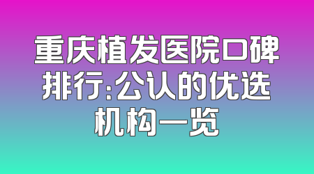 重庆植发医院口碑排行：公认的优选机构一览