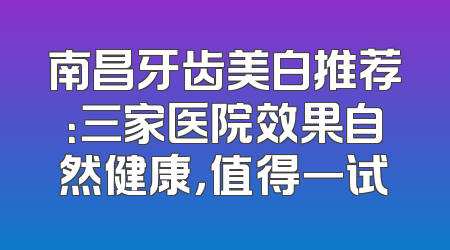 南昌牙齿美白推荐：三家医院效果自然健康，值得一试