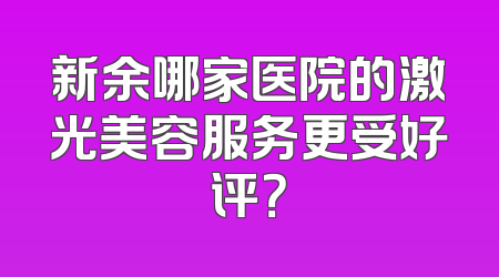新余哪家医院的激光美容服务更受好评？