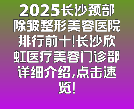 2025长沙颈部除皱整形美容医院排行前十！长沙欣虹医疗美容门诊部详细介绍，点击速览！