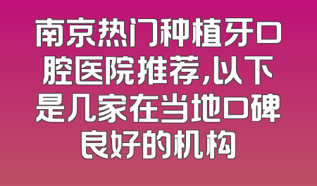 南京热门种植牙口腔医院推荐，以下是几家在当地口碑良好的机构