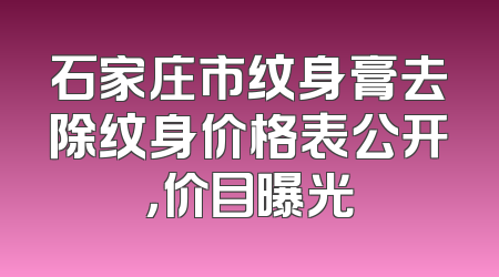 石家庄市纹身膏去除纹身价格表公开，价目曝光