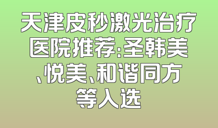 天津皮秒激光治疗医院推荐：圣韩美、悦美、和谐同方等入选