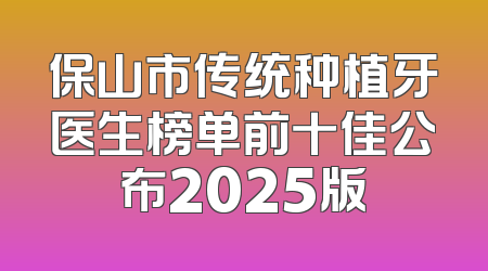 保山市传统种植牙医生榜单前十佳公布2025版