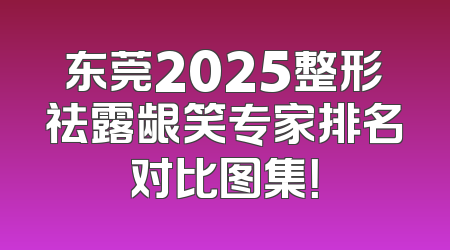 东莞2025整形祛露龈笑专家排名对比图集！