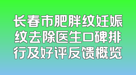 长春市肥胖纹妊娠纹去除医生口碑排行及好评反馈概览
