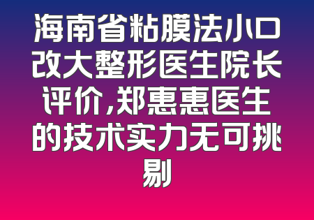 海南省粘膜法小口改大整形医生院长评价，郑惠惠医生的技术实力无可挑剔