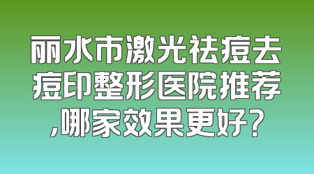 丽水市激光祛痘去痘印整形医院推荐，哪家效果更好？