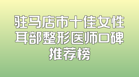 驻马店市十佳女性耳部整形医师口碑推荐榜