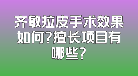 齐敏拉皮手术效果如何？擅长项目有哪些？