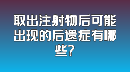 取出注射物后可能出现的后遗症有哪些？