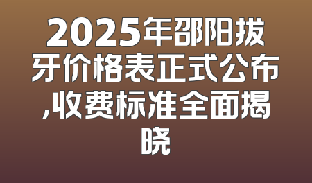 2025年邵阳拔牙价格表正式公布，收费标准全面揭晓