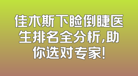佳木斯下睑倒睫医生排名全分析，助你选对专家！