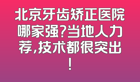 北京牙齿矫正医院哪家强？当地人力荐，技术都很突出！