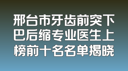 邢台市牙齿前突下巴后缩专业医生上榜前十名名单揭晓