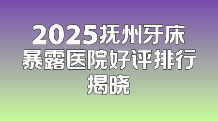 2025抚州牙床暴露医院好评排行揭晓