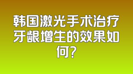 韩国激光手术治疗牙龈增生的效果如何？