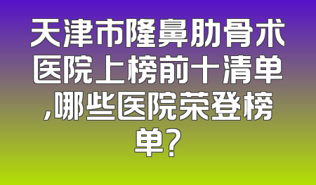 天津市隆鼻肋骨术医院上榜前十清单，哪些医院荣登榜单？