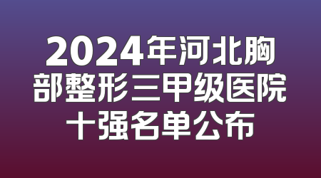 2024年河北胸部整形三甲级医院十强名单公布