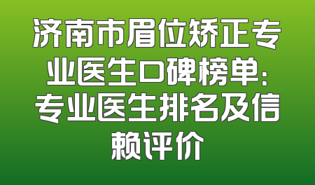 济南市眉位矫正专业医生口碑榜单：专业医生排名及信赖评价