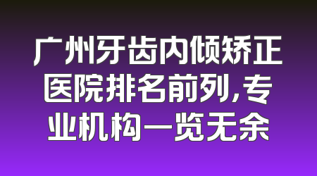 广州牙齿内倾矫正医院排名前列，专业机构一览无余