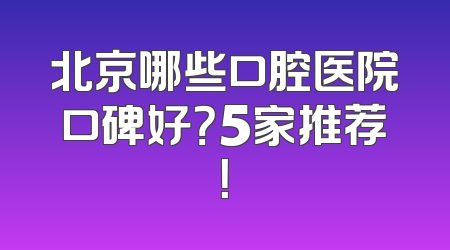 北京哪些口腔医院口碑好？5家推荐！