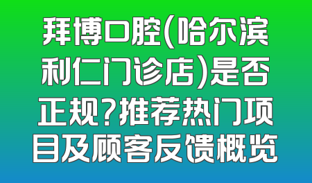 拜博口腔（哈尔滨利仁门诊店）是否正规？推荐热门项目及顾客反馈概览