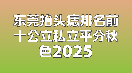 东莞抬头痣排名前十公立私立平分秋色2025