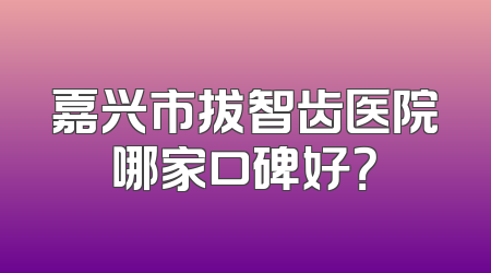 嘉兴市拔智齿医院哪家口碑好？