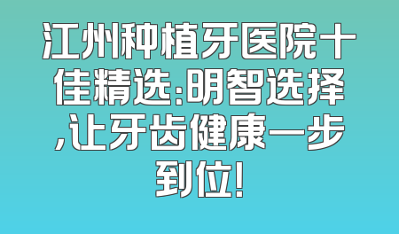 江州种植牙医院十佳精选：明智选择，让牙齿健康一步到位！