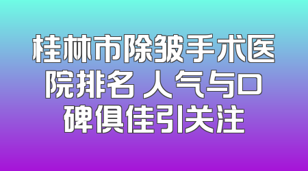 桂林市除皱手术医院排名 人气与口碑俱佳引关注