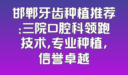 邯郸牙齿种植推荐：三院口腔科领跑技术，专业种植，信誉卓越