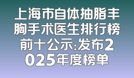 上海市自体抽脂丰胸手术医生排行榜前十公示：发布2025年度榜单