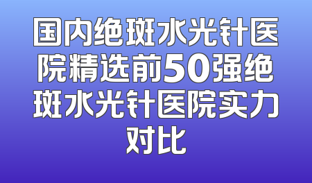 国内绝斑水光针医院精选前50强绝斑水光针医院实力对比