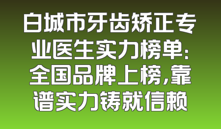 白城市牙齿矫正专业医生实力榜单：全国品牌上榜，靠谱实力铸就信赖