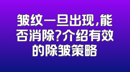 皱纹一旦出现，能否消除？介绍有效的除皱策略
