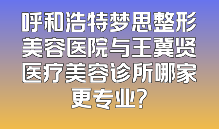 呼和浩特梦思整形美容医院与王冀贤医疗美容诊所哪家更专业？