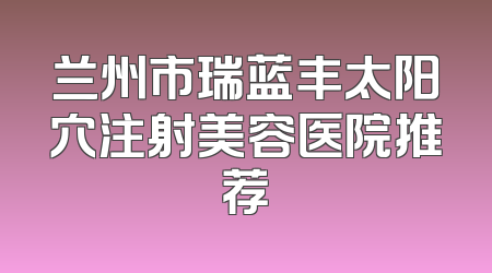 兰州市瑞蓝丰太阳穴注射美容医院推荐