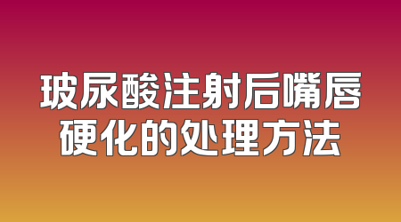 玻尿酸注射后嘴唇硬化的处理方法
