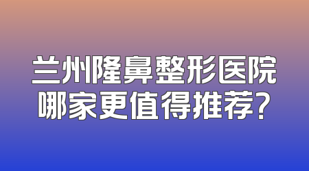 兰州隆鼻整形医院哪家更值得推荐？
