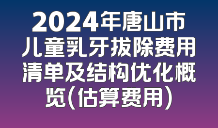 2024年唐山市儿童乳牙拔除费用清单及结构优化概览（估算费用）