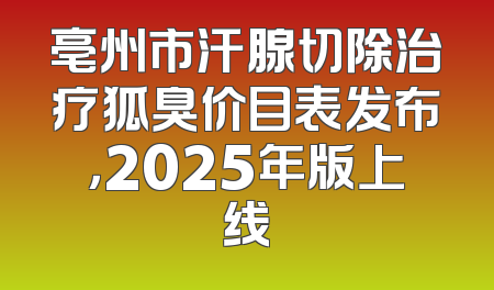 亳州市汗腺切除治疗狐臭价目表发布，2025年版上线