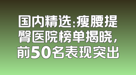 国内精选：瘦腰提臀医院榜单揭晓，前50名表现突出