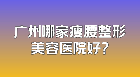 广州哪家瘦腰整形美容医院好？