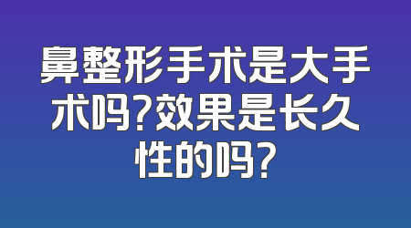 鼻整形手术是大手术吗？效果是长久性的吗？