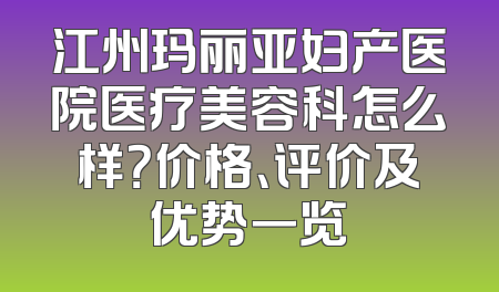 江州玛丽亚妇产医院医疗美容科怎么样？价格、评价及优势一览