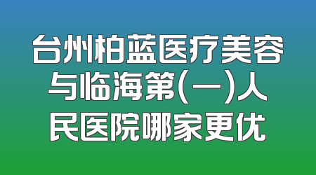 台州柏蓝医疗美容与临海第（一）人民医院哪家更优