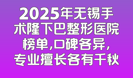2025年无锡手术隆下巴整形医院榜单，口碑各异，专业擅长各有千秋