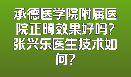 承德医学院附属医院正畸效果好吗？张兴乐医生技术如何？