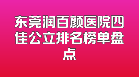 东莞润百颜医院四佳公立排名榜单盘点